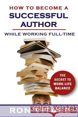 How to Become a Successful Author While Working Full-time: The Secret to Work-Life Balance Vitale, Ron 9781544885230 Createspace Independent Publishing Platform