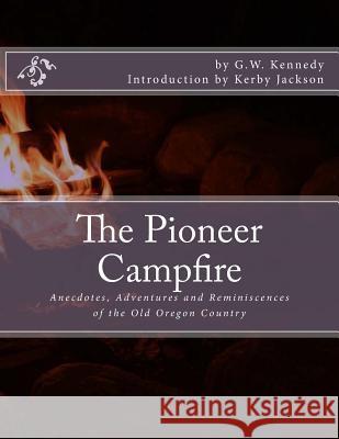 The Pioneer Campfire: Anecdotes, Adventures and Reminiscences of the Old Oregon Country G. W. Kennedy Kerby Jackson 9781544885513 Createspace Independent Publishing Platform