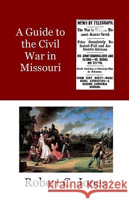 A Guide to the Civil War in Missouri Robert C. Jones 9781544887760 Createspace Independent Publishing Platform