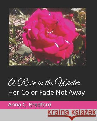 A Rose in the Winter: Her Color Fade Not Away Anna C. Bradford 9781544891262 Createspace Independent Publishing Platform