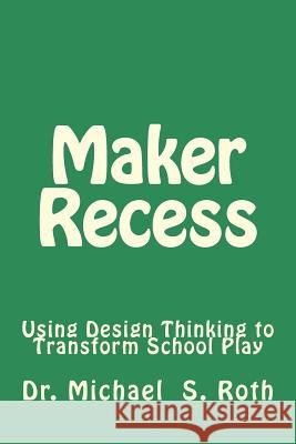 Maker Recess: Using Design Thinking to Transform School Play Michael S. Roth 9781544892528 Createspace Independent Publishing Platform