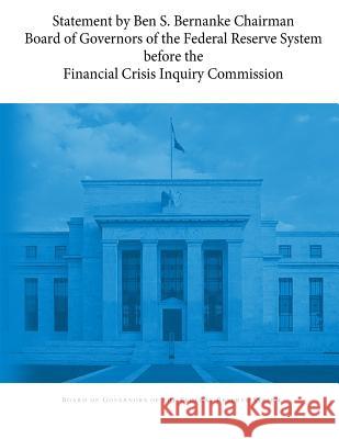 Statement by Ben S. Bernanke Chairman Board of Governors of the Federal Reserve System before the Financial Crisis Inquiry Commission Penny Hill Press                         Board of Governors of the Federal Reserv 9781544893143 Createspace Independent Publishing Platform