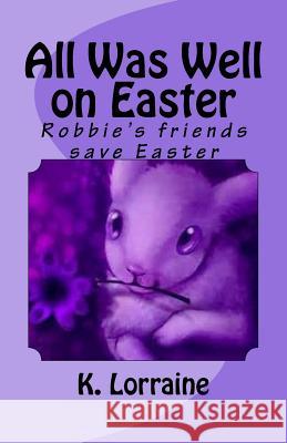 All Was Well on Easter: Robbie's friends save Easter Lorraine, K. 9781544893235 Createspace Independent Publishing Platform