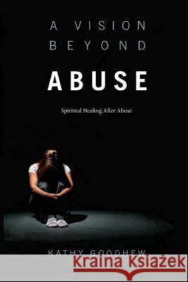 A Vision Beyond Abuse: Spiritual Healing After Abuse Kathy Goodhew 9781544894645