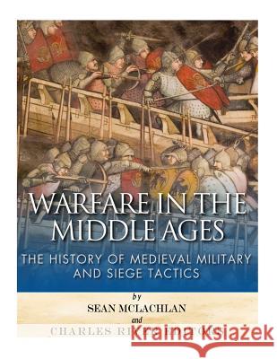 Warfare in the Middle Ages: The History of Medieval Military and Siege Tactics Charles River Editors                    Sean McLachlan 9781544894980 Createspace Independent Publishing Platform