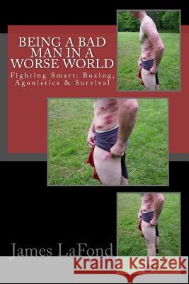 Being a Bad Man in a Worse World: Fighting Smart: Boxing, Agonistics & Survival James LaFond 9781544898308 Createspace Independent Publishing Platform
