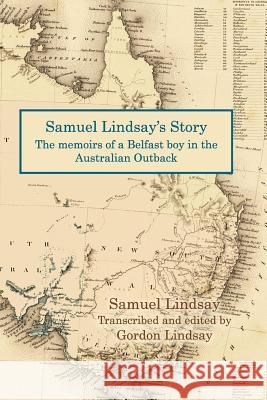 Samuel Lindsay's Story: The memoir of a Belfast boy in the Australian Outback Gordon Lindsay Samuel Lindsay 9781544899701