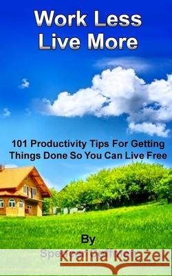 Work Less Live More: 101 Productivity Tips For Getting Things Done So You Can Live Free Coffman, Spencer 9781544901305 Createspace Independent Publishing Platform