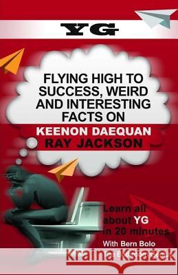 Yg: Flying High to Success, Weird and Interesting Facts on Keenon Daequan Ray Jackson! Bern Bolo 9781544901923 Createspace Independent Publishing Platform