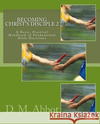 Becoming Christ's Disciple 2: A Basic, Practical Handbook of Fundamental Bible Doctrines D. M. Abbot 9781544902791 Createspace Independent Publishing Platform