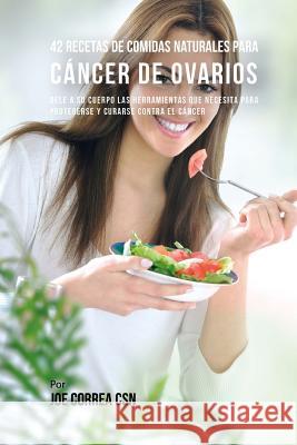 42 Recetas de Comidas Naturales Para Cáncer de Ovarios: Dele A Su Cuerpo Las Herramientas Que Necesita Para Protegerse Y Curarse Contra El Cáncer Correa Csn, Joe 9781544904665 Createspace Independent Publishing Platform