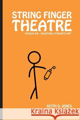 String Finger Theatre, Episode Six: Industrial Strength Art Keith D. Jones 9781544906126 Createspace Independent Publishing Platform
