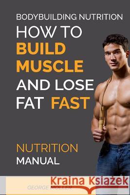 Bodybuilding Nutrition: How To Build Muscle And Lose Fat Fast: Nutrition Manual Moller, George 9781544914145
