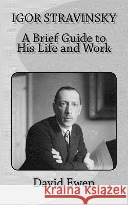 Igor Stravinsky: A Brief Guide to His Life and Work David Ewen 9781544915364