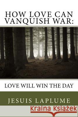 How Love Can Vanquish War: Love Will Win the Day Jesuis Laplume 9781544916347