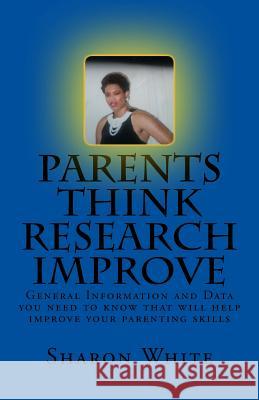 Parents Think Research Improve: Parents remix what you have been taught! General Information and data you need to know that will help improve your par White, Sharon 9781544916842