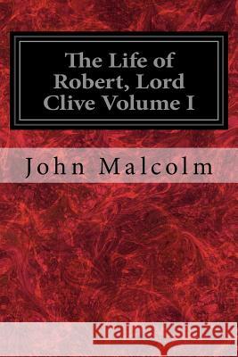 The Life of Robert, Lord Clive Volume I: Collected from the Family Papers Communicated by the Earl of Powis John Malcolm 9781544919096 Createspace Independent Publishing Platform
