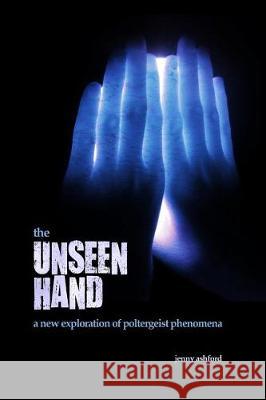 The Unseen Hand: A New Exploration of Poltergeist Phenomena Jenny Ashford 9781544921129