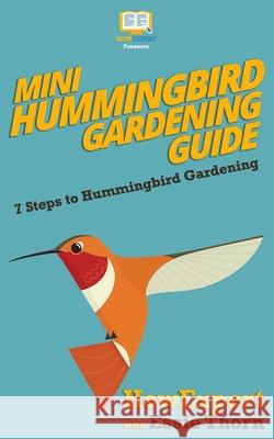 Mini Hummingbird Gardening Guide: 7 Steps to Hummingbird Gardening Howexpert Press                          Essie Thorn 9781544922935 Createspace Independent Publishing Platform