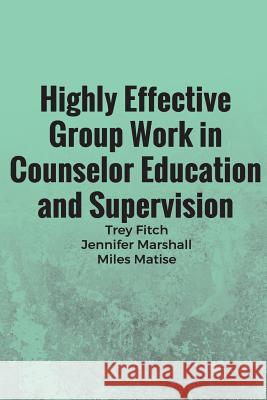 Highly Effective Group Work in Counselor Education and Supervison Dr Trey Fitch Dr Jennifer Marshall Dr Miles Matisse 9781544923512