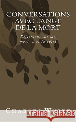 Conversations avec l'ange de la mort: Réflexions sur ma mort ... et la vôtre White, Charles 9781544927466