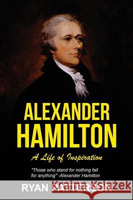Alexander Hamilton: A Life of Inspiration Ryan Patterson 9781544928234 Createspace Independent Publishing Platform