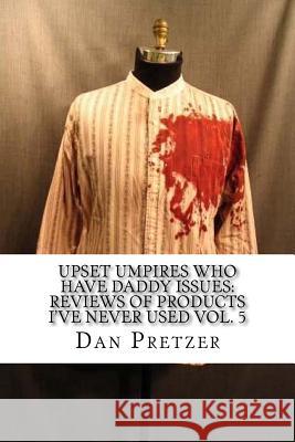 Upset Umpires Who Have Daddy Issues: Reviews of Products I've Never Used Vol. 5 Dan Pretzer 9781544932828