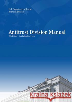 Antitrust Division Manual: Fifth Edition U. S. Department of Justice Antitrust Division 9781544935447 Createspace Independent Publishing Platform