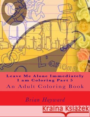 Leave Me Alone Immediately I am Coloring Part 5: An Adult Coloring Book Hayward, Brian Ernest 9781544935782 Createspace Independent Publishing Platform