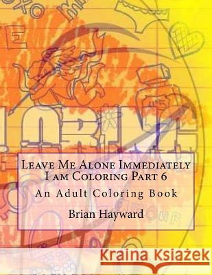 Leave Me Alone Immediately I am Coloring Part 6: An Adult Coloring Book Hayward, Brian Ernest 9781544935966 Createspace Independent Publishing Platform