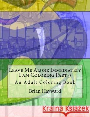 Leave Me Alone Immediately I am Coloring Part 9: An Adult Coloring Book Hayward, Brian Ernest 9781544936819 Createspace Independent Publishing Platform