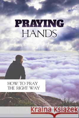 Praying Hands: How to Pray the Right Way Joel Graham 9781544944081 Createspace Independent Publishing Platform