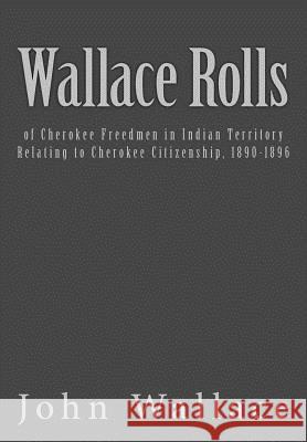 Wallace Rolls: of Cherokee Freedmen in Indian Territory: Relating to Cherokee Citizenship, 1890-1896 Bureau of Indian Affairs 9781544948928 Createspace Independent Publishing Platform
