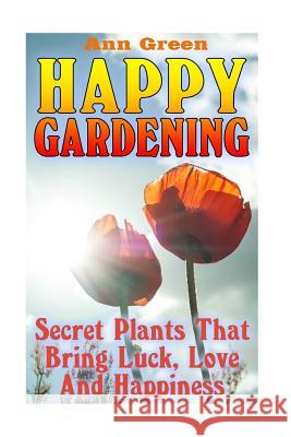 Happy Gardening: Secret Plants That Bring Luck, Love And Happiness: (Gardening for Beginners, Vegetable Gardening) Green, Ann 9781544950945 Createspace Independent Publishing Platform