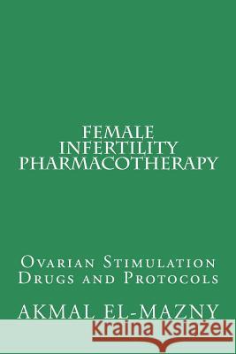 Female Infertility Pharmacotherapy: Ovarian Stimulation Drugs and Protocols Akmal El-Mazny 9781544952079 Createspace Independent Publishing Platform