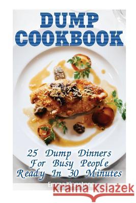 Dump Cookbook: 25 Dump Dinners For Busy People Ready In 30 Minutes: (Dump Cakes and Dump Dinners, Dump Dinners Cookbook, Quick Easy M Kingstone, Emma 9781544954387 Createspace Independent Publishing Platform