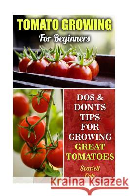 Tomato Growing For Beginners: Dos & Don'ts Tips For Growing Great Tomatoes Cole, Scarlett 9781544956084 Createspace Independent Publishing Platform