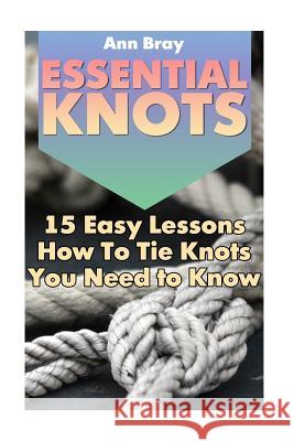 Essential Knots: 15 Easy Lessons How To Tie Knots You Need to Know Bray, Ann 9781544956855 Createspace Independent Publishing Platform