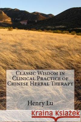 Classic Wisdom in Clinical Practice of Chinese Herbal Therapy Henry C. Lu 9781544957487 Createspace Independent Publishing Platform