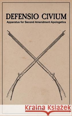 Defensio Civium: Apparatus for Second Amendment Apologetics D. a. Morse 9781544964829 Createspace Independent Publishing Platform