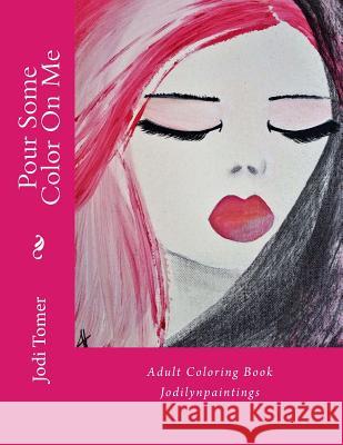 Pour Some Color on Me: Adult Coloring Book: By Jodilynpaintings Jodi Tomer 9781544965888
