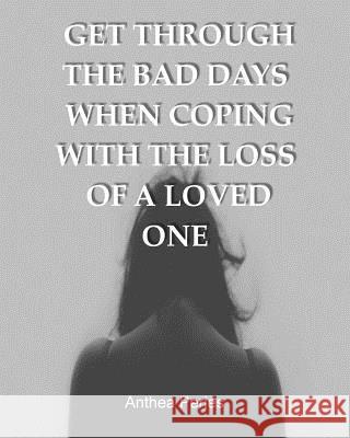 Get Through the Bad Days When Coping with the Loss of a Loved One: (Get Through the Bad Days, Coping with Loss, Sudden Loss, Plan a Funeral, Coping wi Peries, Anthea 9781544965925 Createspace Independent Publishing Platform