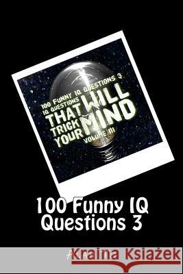 100 Funny IQ Questions 3: IQ Questions That Will Trick Your Mind Alan To 9781544972299 Createspace Independent Publishing Platform