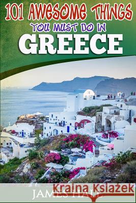 Greece: 101 Awesome Things You Must Do In Greece: Greece Travel Guide to The Land of Gods. The True Travel Guide from a True T Hall, James 9781544975993 Createspace Independent Publishing Platform