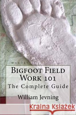 Bigfoot Field Work 101: The Complete Guide William Jevning 9781544984124 Createspace Independent Publishing Platform