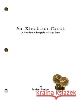 An Election Carol: A Presidential Fairytale in Script Form Patrice Stanton 9781544987811 Createspace Independent Publishing Platform