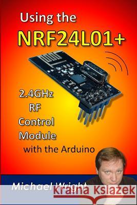 Using the NRF24L01 2.4GHz RF Control Module with the Arduino Wright, Michael 9781544988894