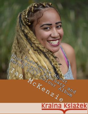 Passionate About Photography February and March 2017 Colour Album McKenzie, Ian 9781544994017 Createspace Independent Publishing Platform
