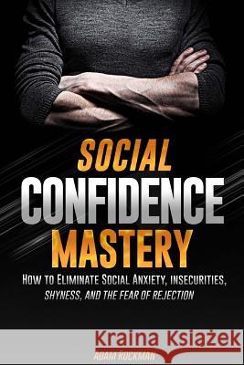 Social Confidence Mastery: How to Eliminate Social Anxiety, Insecurities, Shyness, And The Fear of Rejection Rockman, Adam 9781544996226 Createspace Independent Publishing Platform