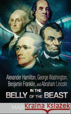 Alexander Hamilton, George Washington, Benjamin Franklin, and Abraham Lincoln: In the belly of the beast Steinberg, Mark 9781545000182